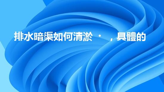 排水暗渠如何清淤，具體的做法